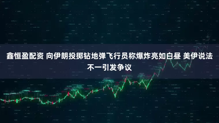 鑫恒盈配资 向伊朗投掷钻地弹飞行员称爆炸亮如白昼 美伊说法不一引发争议