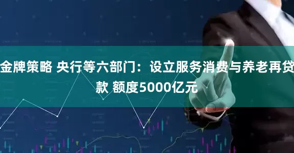 金牌策略 央行等六部门：设立服务消费与养老再贷款 额度5000亿元