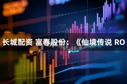 长城配资 富春股份：《仙境传说 RO