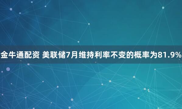 金牛通配资 美联储7月维持利率不变的概率为81.9%