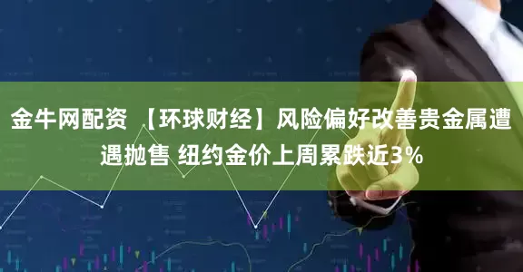 金牛网配资 【环球财经】风险偏好改善贵金属遭遇抛售 纽约金价上周累跌近3%