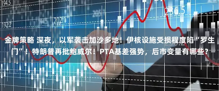 金牌策略 深夜,以军袭击加沙多地!伊核设施受损程度陷“罗生门”!特朗普再批鲍威尔!PTA基差强势,后市变量有哪些?