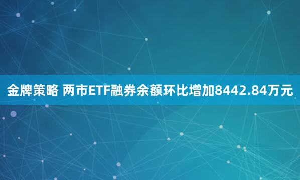 金牌策略 两市ETF融券余额环比增加8442.84万元