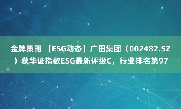 金牌策略 【ESG动态】广田集团（002482.SZ）获华证指数ESG最新评级C，行业排名第97