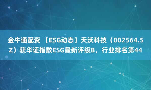 金牛通配资 【ESG动态】天沃科技(002564.SZ)获华证指数ESG最新评级B,行业排名第44