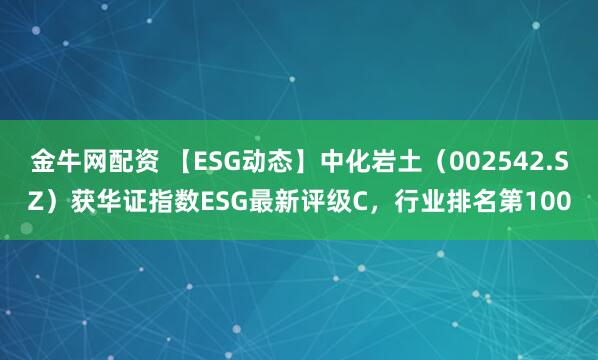 金牛网配资 【ESG动态】中化岩土（002542.SZ）获华证指数ESG最新评级C，行业排名第100
