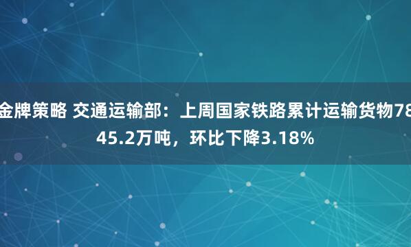 金牌策略 交通运输部：上周国家铁路累计运输货物7845.2万吨，环比下降3.18%
