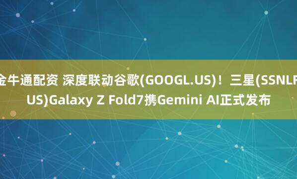 金牛通配资 深度联动谷歌(GOOGL.US)！三星(SSNLF.US)Galaxy Z Fold7携Gemini AI正式发布