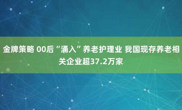 金牌策略 00后“涌入”养老护理业 我国现存养老相关企业超37.2万家