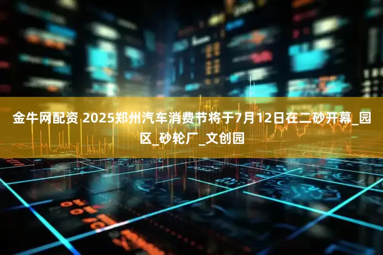 金牛网配资 2025郑州汽车消费节将于7月12日在二砂开幕_园区_砂轮厂_文创园