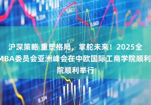 沪深策略 重塑格局,掌舵未来!2025全球EMBA委员会亚洲峰会在中欧国际工商学院顺利举行