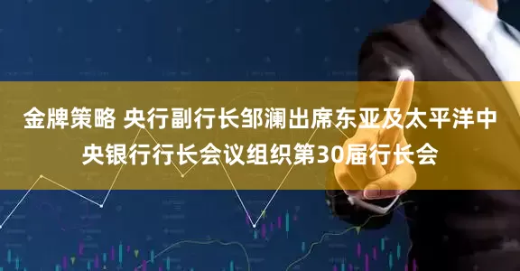 金牌策略 央行副行长邹澜出席东亚及太平洋中央银行行长会议组织第30届行长会