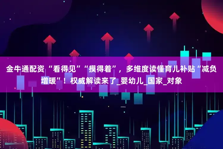 金牛通配资 “看得见”“摸得着”，多维度读懂育儿补贴“减负增暖”！权威解读来了_婴幼儿_国家_对象