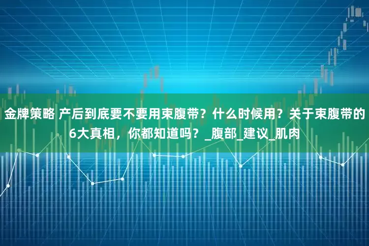 金牌策略 产后到底要不要用束腹带？什么时候用？关于束腹带的6大真相，你都知道吗？_腹部_建议_肌肉