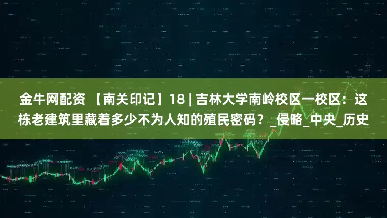 金牛网配资 【南关印记】18 | 吉林大学南岭校区一校区：这栋老建筑里藏着多少不为人知的殖民密码？_侵略_中央_历史