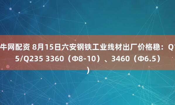 金牛网配资 8月15日六安钢铁工业线材出厂价格稳：Q195/Q235 3360（Ф8-10）、3460（Ф6.5）