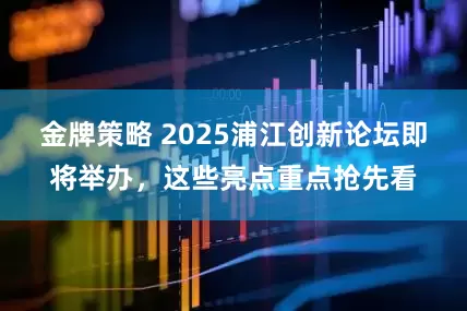 金牌策略 2025浦江创新论坛即将举办，这些亮点重点抢先看
