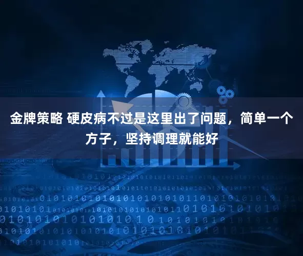 金牌策略 硬皮病不过是这里出了问题，简单一个方子，坚持调理就能好