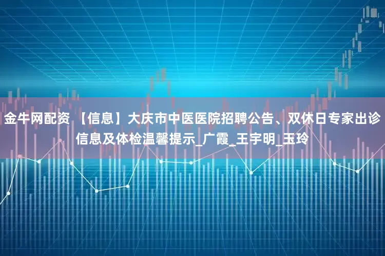 金牛网配资 【信息】大庆市中医医院招聘公告、双休日专家出诊信息及体检温馨提示_广霞_王宇明_玉玲