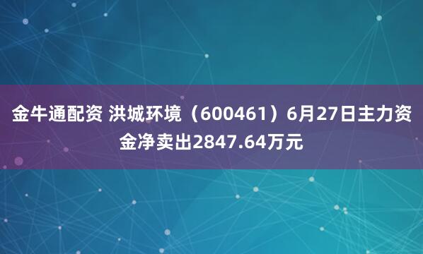 金牛通配资 洪城环境（600461）6月27日主力资金净卖出2847.64万元