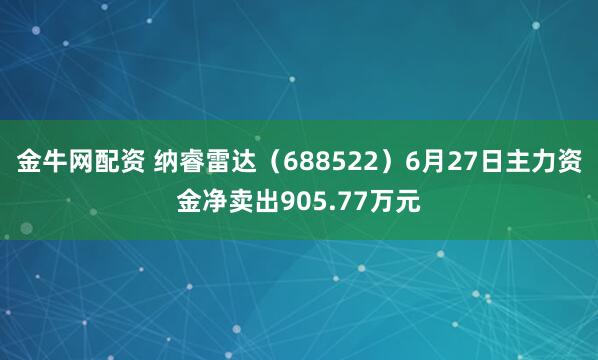 金牛网配资 纳睿雷达（688522）6月27日主力资金净卖出905.77万元