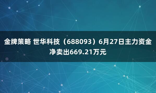金牌策略 世华科技(688093)6月27日主力资金净卖出669.21万元
