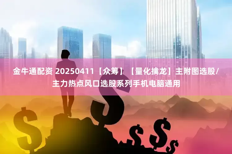 金牛通配资 20250411【众筹】【量化擒龙】主附图选股/主力热点风口选股系列手机电脑通用