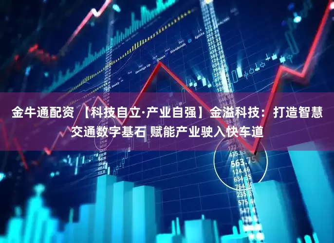 金牛通配资 【科技自立·产业自强】金溢科技：打造智慧交通数字基石 赋能产业驶入快车道