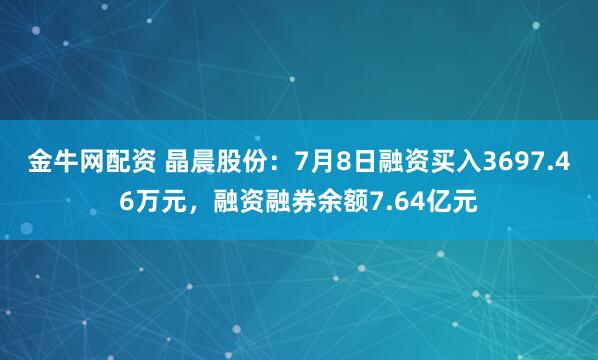 金牛网配资 晶晨股份：7月8日融资买入3697.46万元，融资融券余额7.64亿元