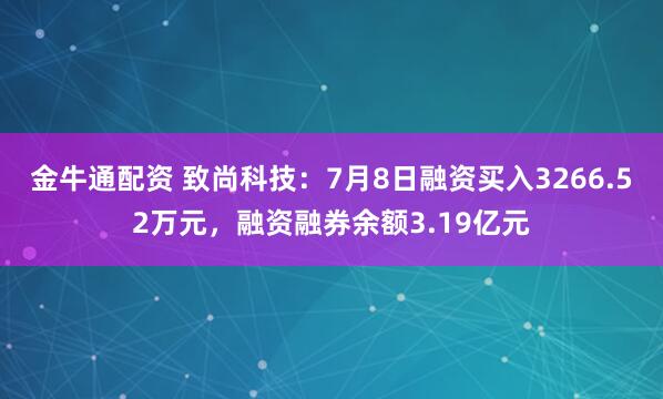 金牛通配资 致尚科技:7月8日融资买入3266.52万元,融资融券余额3.19亿元
