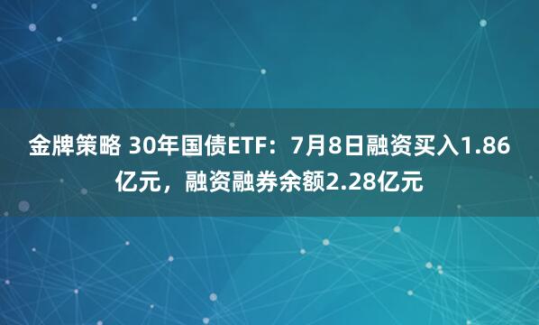 金牌策略 30年国债ETF：7月8日融资买入1.86亿元，融资融券余额2.28亿元