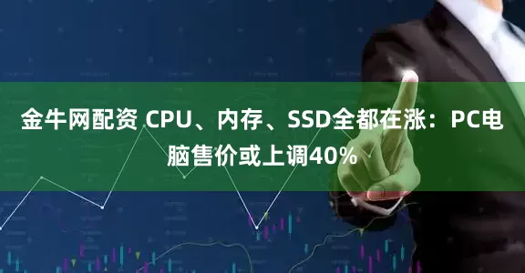 金牛网配资 CPU、内存、SSD全都在涨：PC电脑售价或上调40%