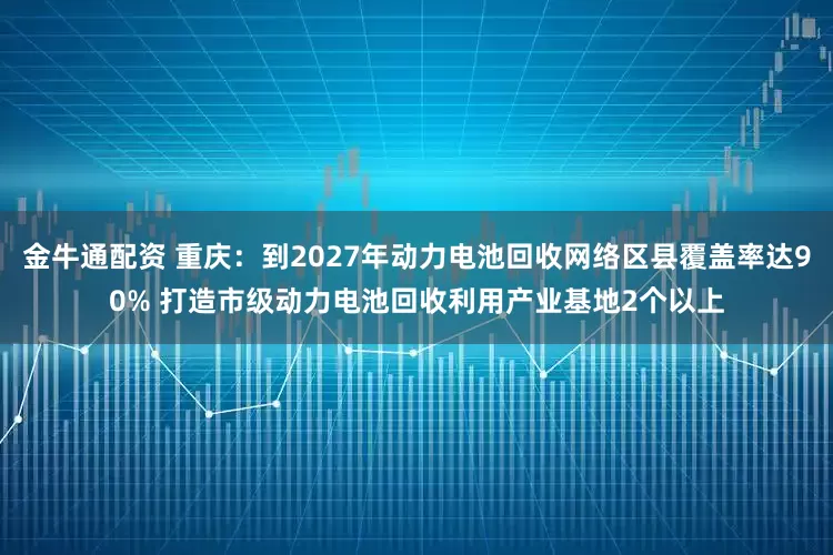金牛通配资 重庆:到2027年动力电池回收网络区县覆盖率达90% 打造市级动力电池回收利用产业基地2个以上