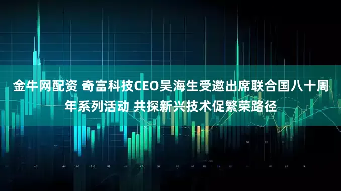 金牛网配资 奇富科技CEO吴海生受邀出席联合国八十周年系列活动 共探新兴技术促繁荣路径
