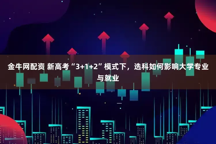金牛网配资 新高考“3+1+2”模式下，选科如何影响大学专业与就业