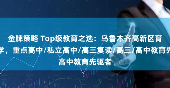 金牌策略 Top级教育之选:乌鲁木齐高新区育英中学,重点高中/私立高中/高三复读/高三/高中教育先驱者