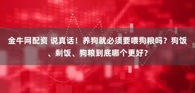金牛网配资 说真话！养狗就必须要喂狗粮吗？狗饭、剩饭、狗粮到底哪个更好？