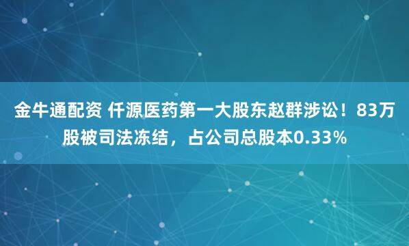 金牛通配资 仟源医药第一大股东赵群涉讼！83万股被司法冻结，占公司总股本0.33%