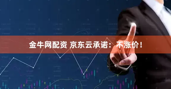 金牛网配资 京东云承诺：不涨价！
