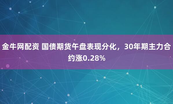 金牛网配资 国债期货午盘表现分化，30年期主力合约涨0.28%