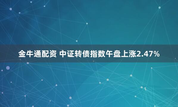 金牛通配资 中证转债指数午盘上涨2.47%