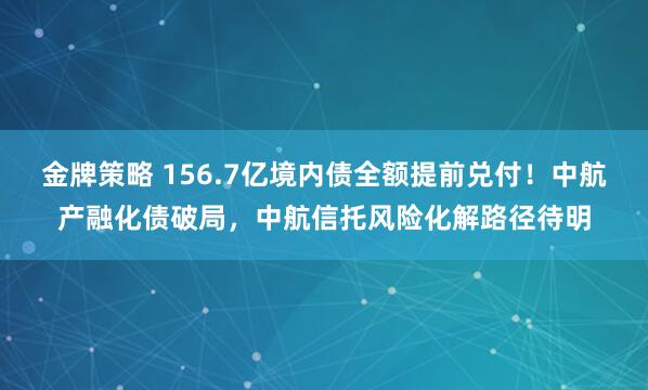 金牌策略 156.7亿境内债全额提前兑付！中航产融化债破局，中航信托风险化解路径待明